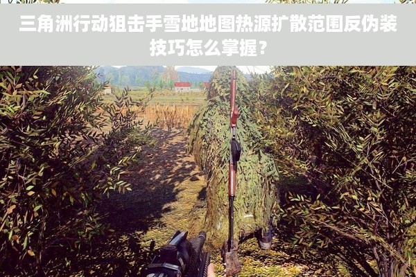 三角洲行动狙击手雪地地图热源扩散范围反伪装技巧怎么掌握？