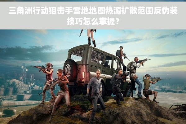 三角洲行动狙击手雪地地图热源扩散范围反伪装技巧怎么掌握？