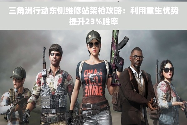 三角洲行动东侧维修站架枪攻略：利用重生优势提升23%胜率