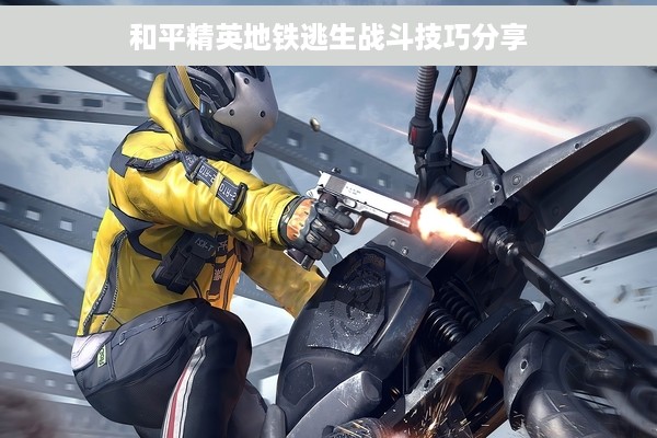 和平精英地铁逃生战斗技巧分享