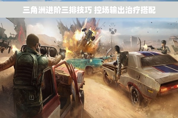 三角洲进阶三排技巧 控场输出治疗搭配
