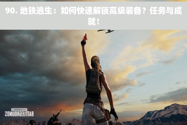 90. 地铁逃生：如何快速解锁高级装备？任务与成就！