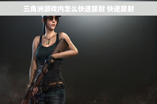 三角洲游戏内怎么快速腰射 快速腰射