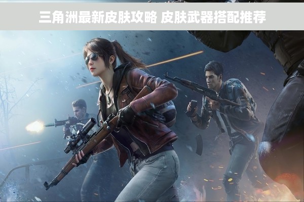 三角洲最新皮肤攻略 皮肤武器搭配推荐