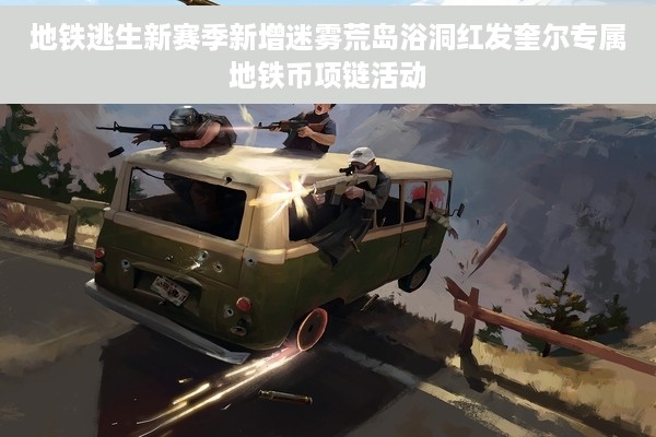 地铁逃生新赛季新增迷雾荒岛浴洞红发奎尔专属地铁币项链活动