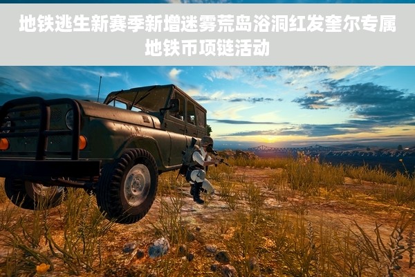 地铁逃生新赛季新增迷雾荒岛浴洞红发奎尔专属地铁币项链活动