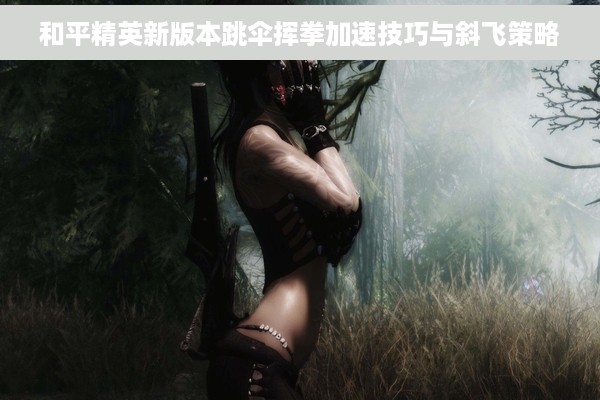 和平精英新版本跳伞挥拳加速技巧与斜飞策略