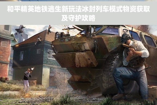 和平精英地铁逃生新玩法冰封列车模式物资获取及守护攻略