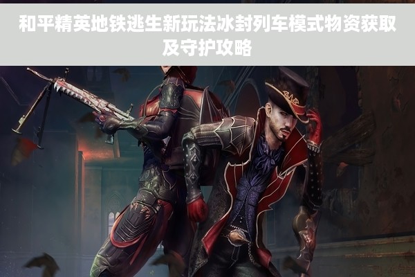 和平精英地铁逃生新玩法冰封列车模式物资获取及守护攻略