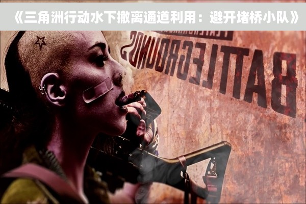 《三角洲行动水下撤离通道利用：避开堵桥小队》