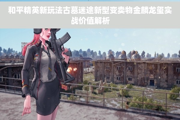 和平精英新玩法古墓迷途新型变卖物金麟龙玺实战价值解析