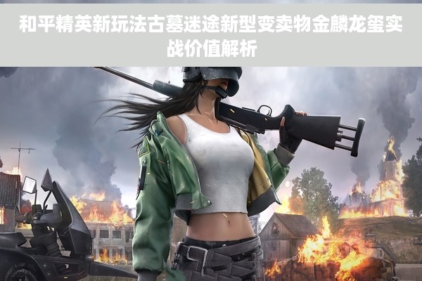 和平精英新玩法古墓迷途新型变卖物金麟龙玺实战价值解析
