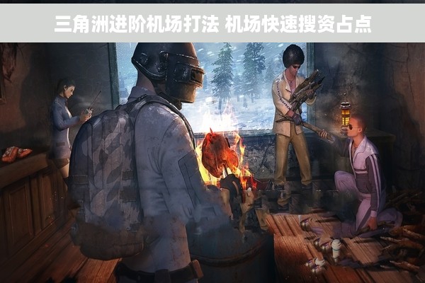 三角洲进阶机场打法 机场快速搜资占点