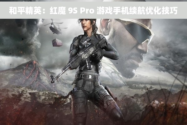 和平精英：红魔 9S Pro 游戏手机续航优化技巧