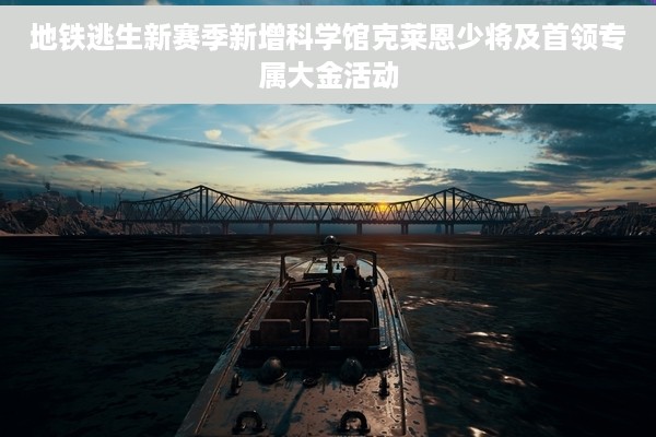 地铁逃生新赛季新增科学馆克莱恩少将及首领专属大金活动