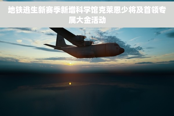 地铁逃生新赛季新增科学馆克莱恩少将及首领专属大金活动