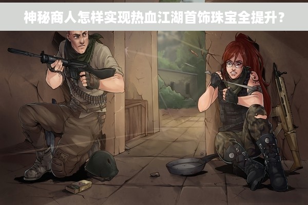 神秘商人怎样实现热血江湖首饰珠宝全提升？