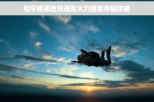 和平精英地铁逃生火力团竞夺冠攻略