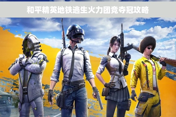 和平精英地铁逃生火力团竞夺冠攻略