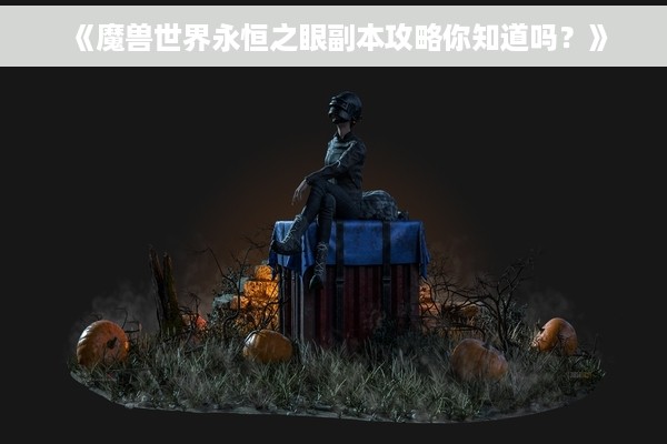 《魔兽世界永恒之眼副本攻略你知道吗？》