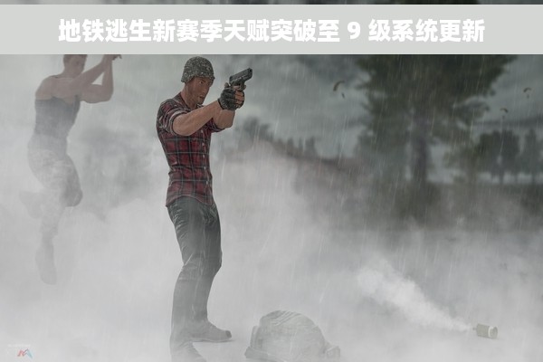 地铁逃生新赛季天赋突破至 9 级系统更新