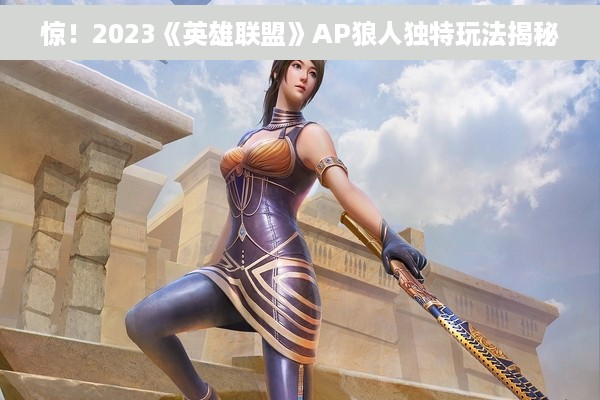 惊！2023《英雄联盟》AP狼人独特玩法揭秘