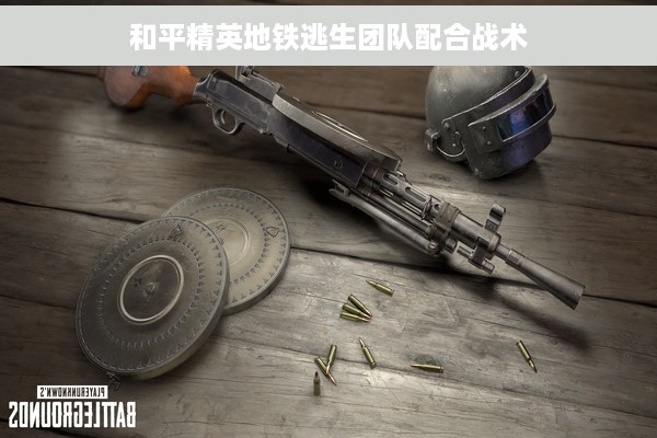 和平精英地铁逃生团队配合战术