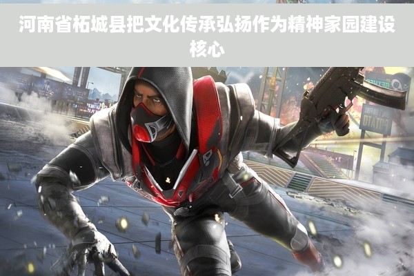 河南省柘城县把文化传承弘扬作为精神家园建设核心