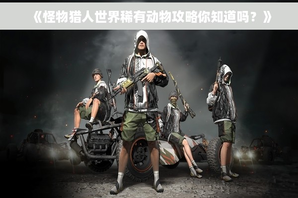 《怪物猎人世界稀有动物攻略你知道吗？》