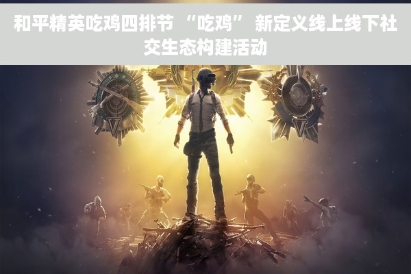 和平精英吃鸡四排节 “吃鸡” 新定义线上线下社交生态构建活动