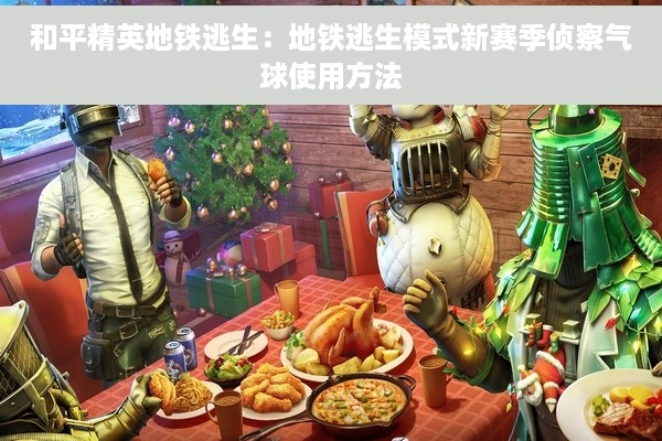 和平精英地铁逃生：地铁逃生模式新赛季侦察气球使用方法