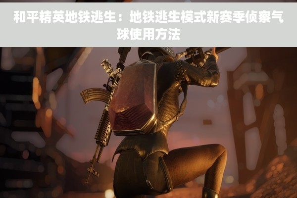 和平精英地铁逃生：地铁逃生模式新赛季侦察气球使用方法