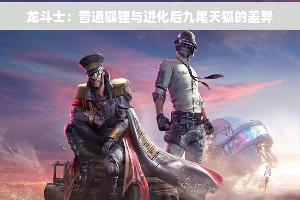 龙斗士：普通狐狸与进化后九尾天狐的差异