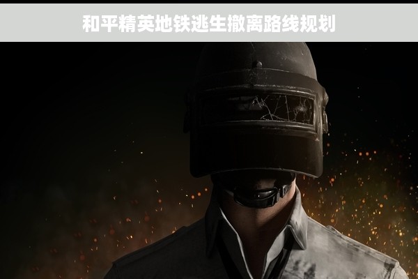 和平精英地铁逃生撤离路线规划