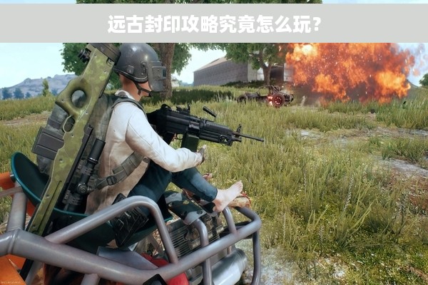 远古封印攻略究竟怎么玩？