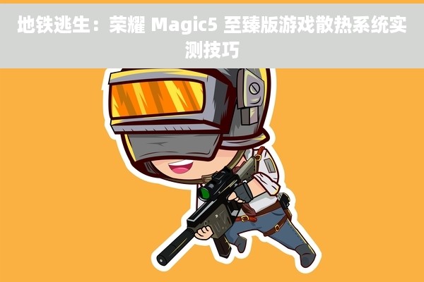 地铁逃生：荣耀 Magic5 至臻版游戏散热系统实测技巧