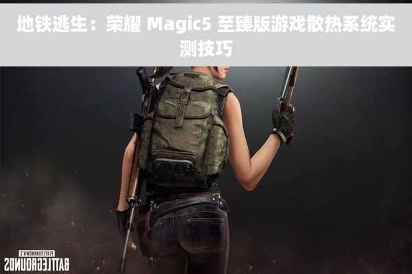 地铁逃生：荣耀 Magic5 至臻版游戏散热系统实测技巧
