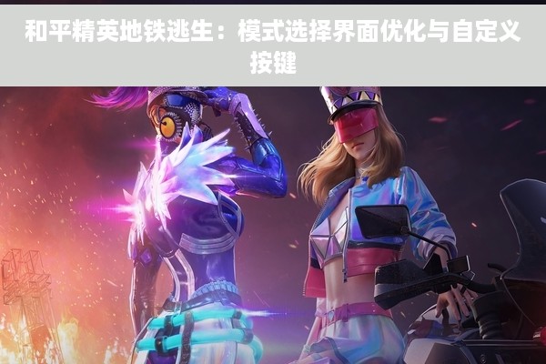 和平精英地铁逃生：模式选择界面优化与自定义按键