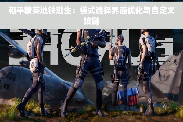 和平精英地铁逃生：模式选择界面优化与自定义按键