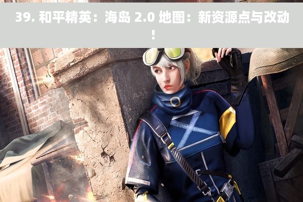39. 和平精英：海岛 2.0 地图：新资源点与改动！