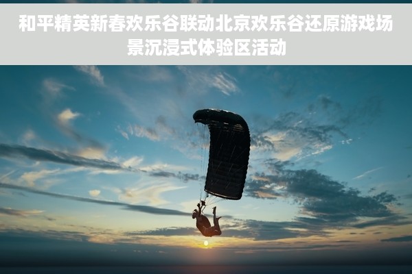 和平精英新春欢乐谷联动北京欢乐谷还原游戏场景沉浸式体验区活动