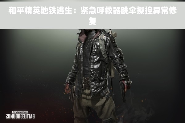 和平精英地铁逃生：紧急呼救器跳伞操控异常修复