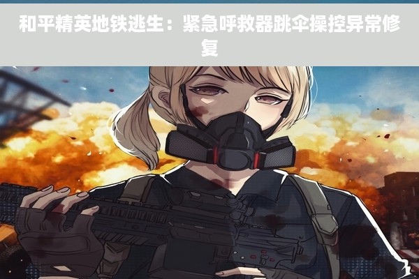 和平精英地铁逃生：紧急呼救器跳伞操控异常修复