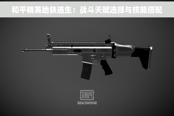 和平精英地铁逃生：战斗天赋选择与技能搭配