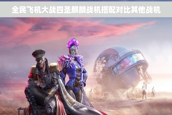 全民飞机大战四圣麒麟战机搭配对比其他战机