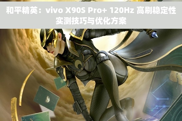 和平精英：vivo X90S Pro+ 120Hz 高刷稳定性实测技巧与优化方案