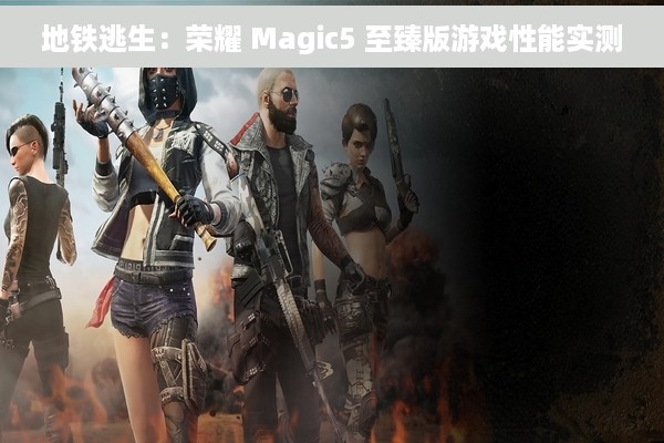 地铁逃生：荣耀 Magic5 至臻版游戏性能实测