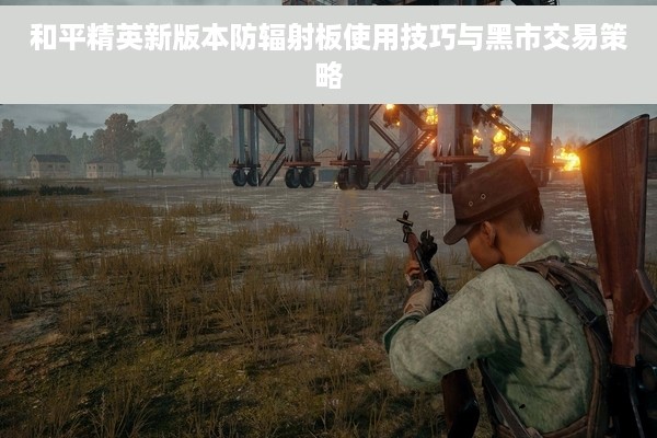 和平精英新版本防辐射板使用技巧与黑市交易策略