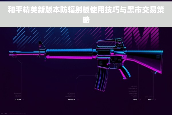 和平精英新版本防辐射板使用技巧与黑市交易策略