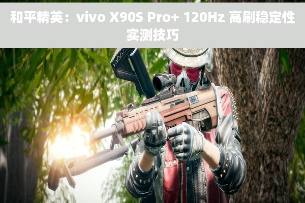 和平精英：vivo X90S Pro+ 120Hz 高刷稳定性实测技巧